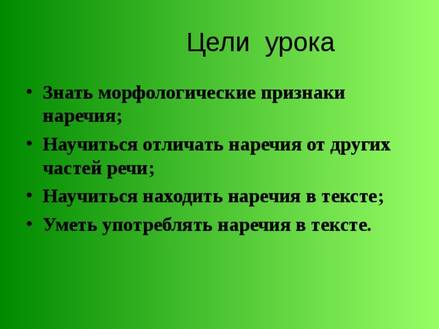  Цели урока Знать морфологические признаки наречия; Научиться отличать наречия от других частей речи; Научиться находить наречия в тексте; Уметь употреблять наречия в тексте. 