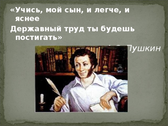 «Учись, мой сын, и легче, и яснее   Державный труд ты будешь постигать» А.С. Пушкин