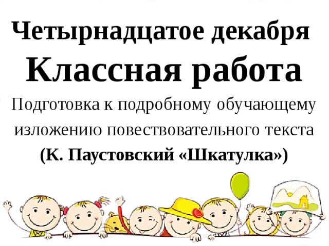 Четырнадцатое декабря Классная работа Подготовка к подробному обучающему изложению повествовательного текста (К. Паустовский «Шкатулка») 