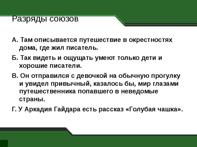 Разряды союзов А.  Там описывается путешествие в окрестностях дома, где жил писатель. Б. Так видеть и ощущать умеют только дети и хорошие писатели. В. Он отправился с девочкой на обычную прогулку и увидел привычный, казалось бы, мир глазами путешественника попавшего в неведомые страны. Г. У Аркадия Гайдара есть рассказ «Голубая чашка». 