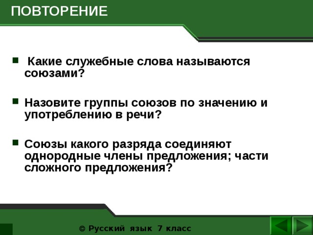  ПОВТОРЕНИЕ   Какие служебные слова называются союзами?  Назовите группы союзов по значению и употреблению в речи?  Союзы какого разряда соединяют однородные члены предложения; части сложного предложения?    Русский язык 7 класс  