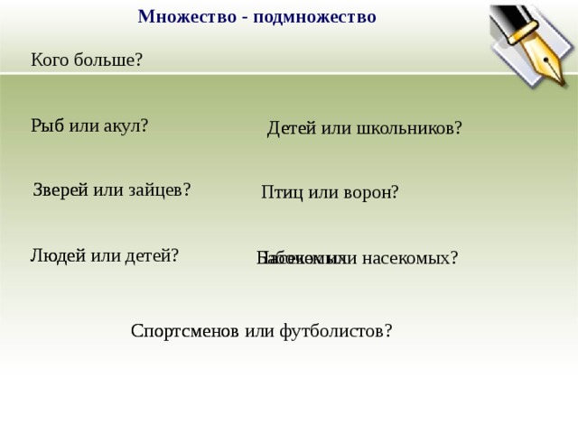 Множество - подмножество Кого больше? Рыб или акул? Рыб Детей или школьников? Детей Зверей или зайцев? Зверей Птиц или ворон? Птиц Людей или детей? Людей Бабочек или насекомых? Насекомых Спортсменов или футболистов? Спортсменов 