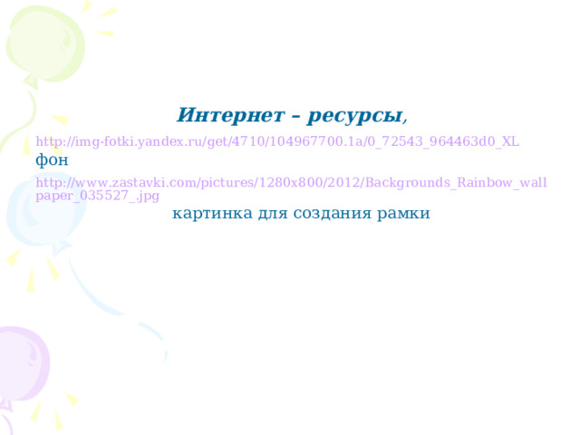  Интернет – ресурсы , http://img-fotki.yandex.ru/get/4710/104967700.1a/0_72543_964463d0_XL  фон http://www.zastavki.com/pictures/1280x800/2012/Backgrounds_Rainbow_wallpaper_035527_.jpg  картинка для создания рамки 