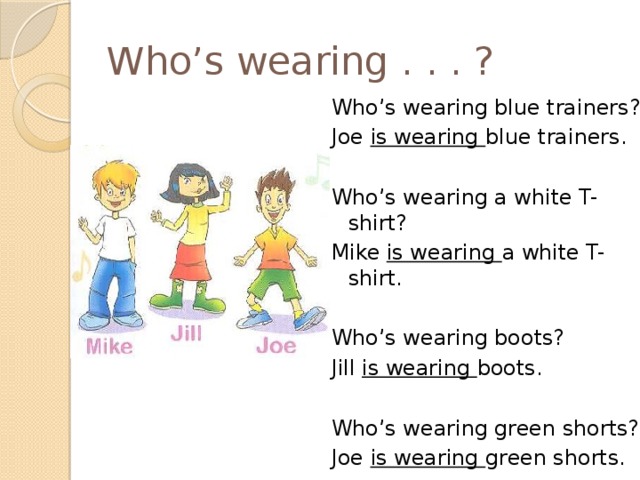 Who’s wearing . . . ? Who’s wearing blue trainers? Joe is wearing blue trainers. Who’s wearing a white T-shirt? Mike is wearing a white T-shirt. Who’s wearing boots? Jill is wearing boots. Who’s wearing green shorts? Joe is wearing green shorts. 