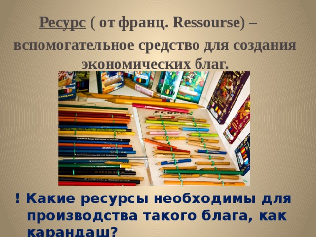   Ресурс ( от франц. Ressourse) –    вспомогательное средство для создания экономических благ. ! Какие ресурсы необходимы для производства такого блага, как карандаш? 