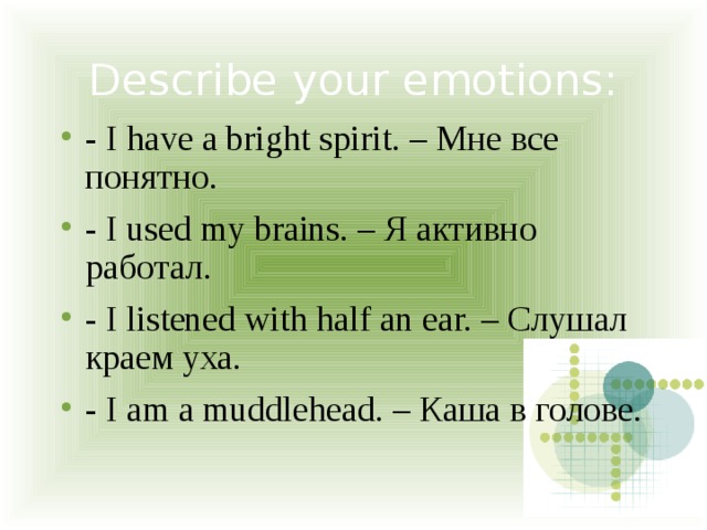 Describe your emotions: - I have a bright spirit. – Мне все понятно. - I used my brains. – Я активно работал. - I listened with half an ear. – Слушал краем уха. - I am a muddlehead. – Каша в голове. 