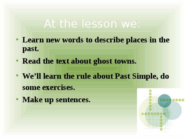 At the lesson we: Learn new words to describe places in the past. Read the text about ghost towns. We’ll learn the rule about Past Simple, do some exercises. Make up sentences.    