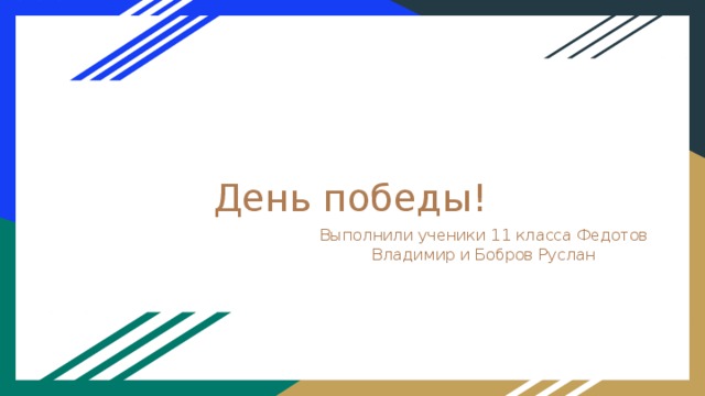 День победы! Выполнили ученики 11 класса Федотов Владимир и Бобров Руслан 