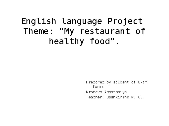 English language Project  Theme: “My restaurant of healthy food”. Prepared by student of 8-th form: Krotova Anastasiya Teacher: Bashkirina N. G. 