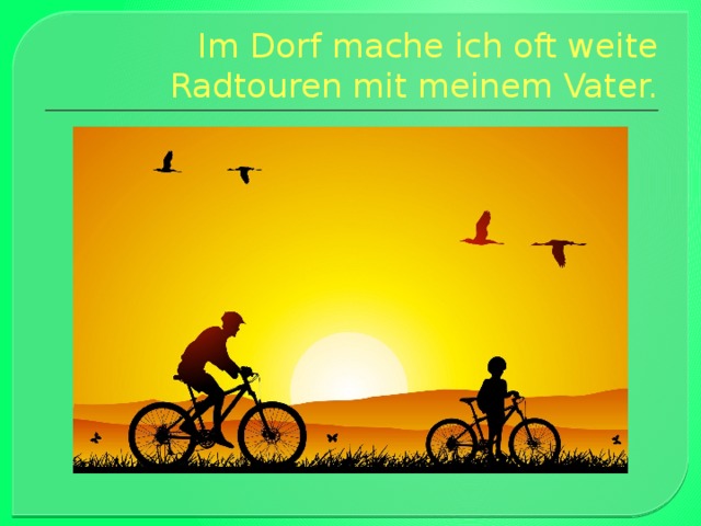   Im Dorf mache ich oft weite Radtouren mit meinem Vater. 