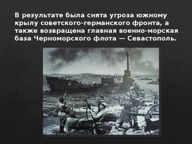 В результате была снята угроза южному крылу советского-германского фронта, а также возвращена главная военно-морская база Черноморского флота — Севастополь. 