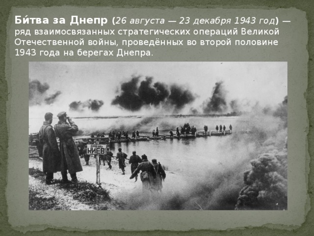 Би́тва за Днепр ( 26 августа — 23 декабря 1943 год ) — ряд взаимосвязанных стратегических операций Великой Отечественной войны, проведённых во второй половине 1943 года на берегах Днепра. 