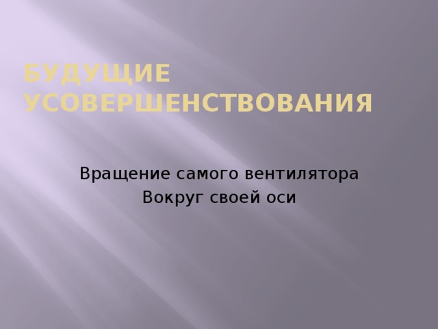 Будущие усовершенствования Вращение самого вентилятора Вокруг своей оси 
