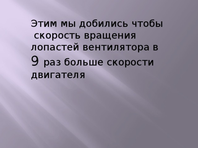 Этим мы добились чтобы скорость вращения лопастей вентилятора в 9 раз больше скорости двигателя 