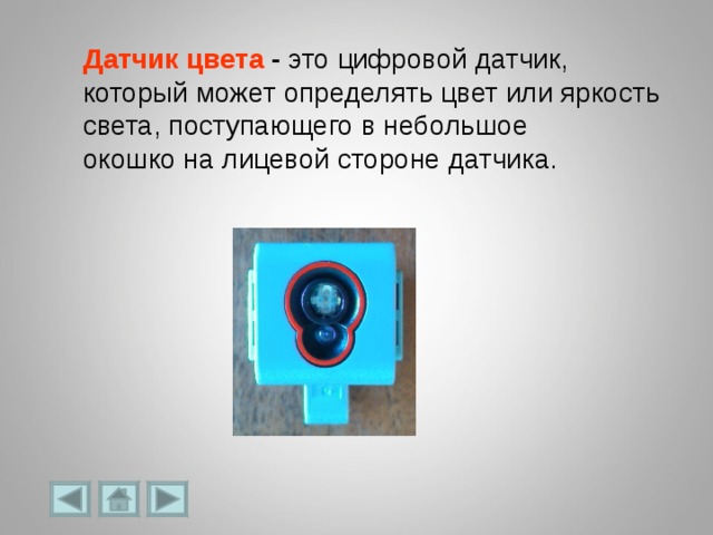 Датчик цвета  - это цифровой датчик, который может  определять цвет или яркость света, поступающего в небольшое окошко на лицевой стороне датчика. 