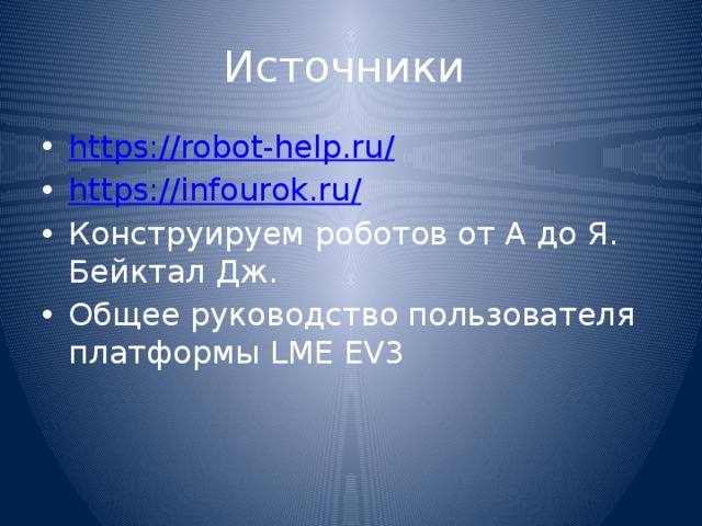 Источники https://robot-help.ru / https:// infourok.ru / Конструируем роботов от А до Я. Бейктал Дж. Общее руководство пользователя платформы LME EV3  