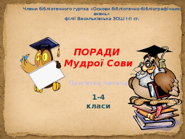 Члени бібліотечного гуртка «Основи бібліотечно-бібліографічних знань»  філії Васильківська ЗОШ І-ІІ ст. ПОРАДИ Мудрої Сови Пам‘ятка  читача 1-4 класи 