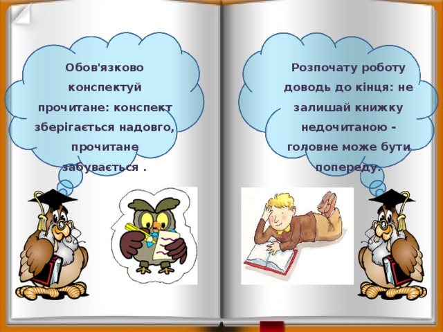 Обов'язково конспектуй прочитане: конспект зберігається надовго, прочитане забувається . Розпочату роботу доводь до кінця: не залишай книжку недочитаною - головне може бути попереду. 