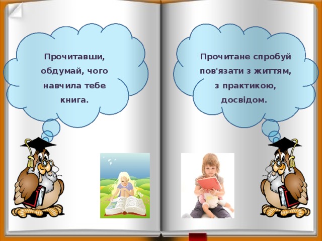 Прочитавши, обдумай, чого навчила тебе книга. Прочитане спробуй пов'язати з життям, з практикою, досвідом. 