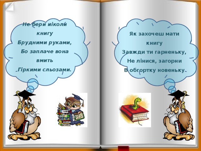 Не бери ніколи книгу Брудними руками, Бо заплаче вона вмить Гіркими сльозами.   Як захочеш мати книгу Завжди ти гарненьку, Не лінися, загорни В обгортку новеньку 