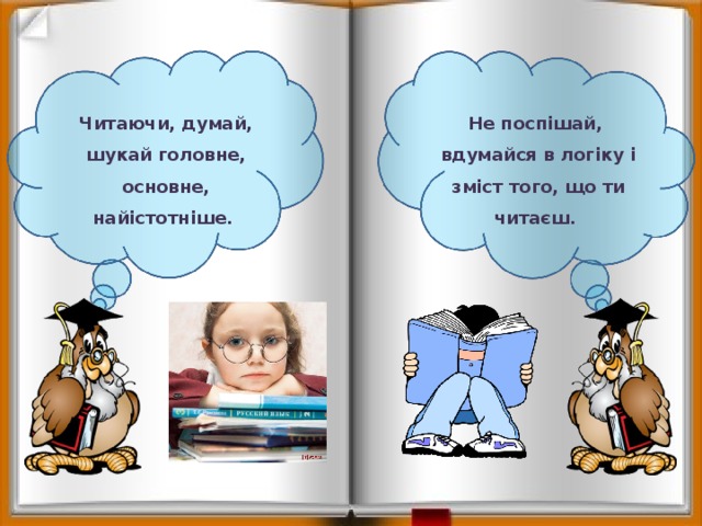 Читаючи, думай, шукай головне, основне, найістотніше. Не поспішай, вдумайся в логіку і зміст того, що ти читаєш. 