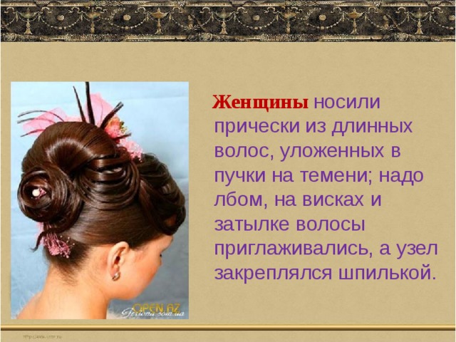   Женщины носили прически из длинных волос, уложенных в пучки на темени; надо лбом, на висках и затылке волосы приглаживались, а узел закреплялся шпилькой. 