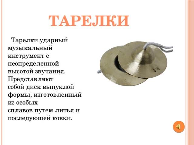Тарелки  Тарелки ударный музыкальный инструмент с неопределенной высотой звучания. Представляют собой диск выпуклой формы, изготовленный из особых сплавов путем литья и последующей ковки. 