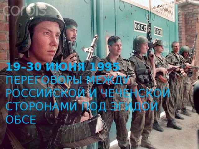 19–30 июня 1995  Переговоры между российской и чеченской сторонами под эгидой ОБСЕ   
