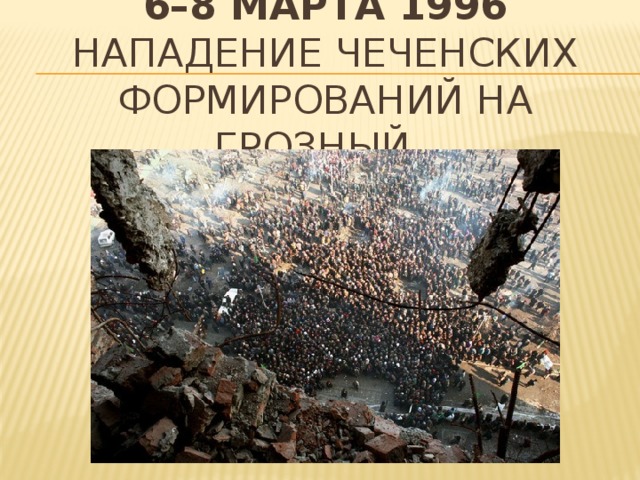 6–8 марта 1996  Нападение чеченских формирований на Грозный.   