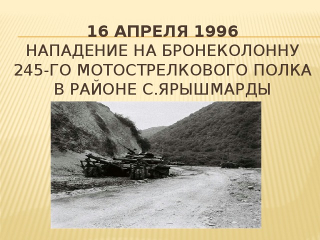 16 апреля 1996  Нападение на бронеколонну 245-го мотострелкового полка в районе с.Ярышмарды   