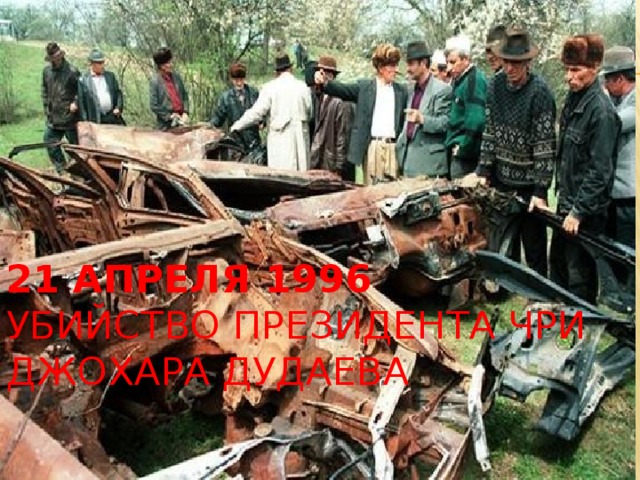 21 апреля 1996  Убийство президента ЧРИ Джохара Дудаева   