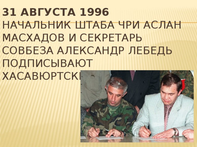 31 августа 1996  Начальник штаба ЧРИ Аслан Масхадов и секретарь Совбеза Александр Лебедь подписывают Хасавюртские соглашения.   