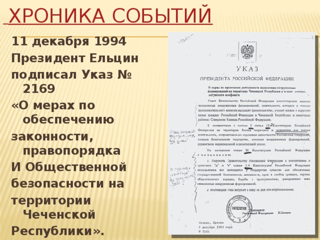   Хроника событий 11 декабря 1994 Президент Ельцин подписал Указ № 2169 «О мерах по обеспечению законности, правопорядка И Общественной безопасности на территории Чеченской Республики». 