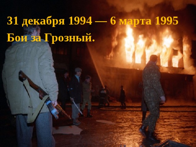  31 декабря 1994 — 6 марта 1995 Бои за Грозный. 