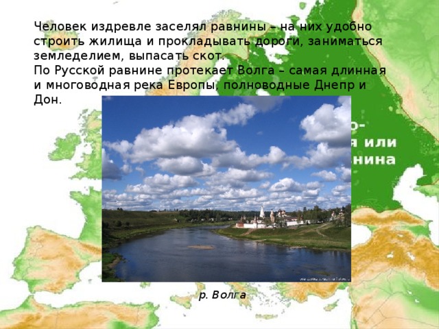 Человек издревле заселял равнины – на них удобно строить жилища и прокладывать дороги, заниматься земледелием, выпасать скот. По Русской равнине протекает Волга – самая длинная и многоводная река Европы, полноводные Днепр и Дон. р. Волга 