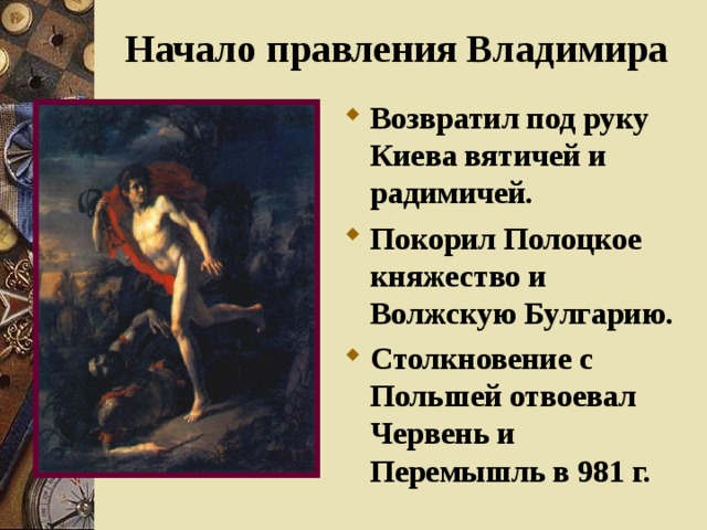  Начало правления Владимира Возвратил под руку Киева вятичей и радимичей. Покорил Полоцкое княжество и Волжскую Булгарию. Столкновение с Польшей отвоевал Червень и Перемышль в 981 г.  