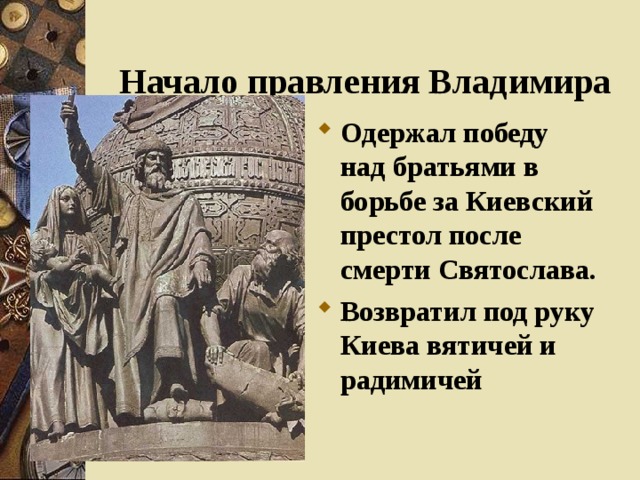  Начало правления Владимира Одержал победу над братьями в борьбе за Киевский престол после смерти Святослава. Возвратил под руку Киева вятичей и радимичей 