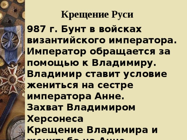  Крещение Руси 987 г. Бунт в войсках византийского императора. Император обращается за помощью к Владимиру. Владимир ставит условие жениться на сестре императора Анне. Захват Владимиром Херсонеса Крещение Владимира и женитьба на Анне Крещение Руси. 