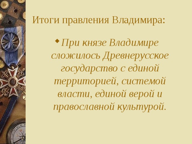 Итоги правления Владимира: При князе Владимире сложилось Древнерусское государство с единой территорией, системой власти, единой верой и православной культурой. 