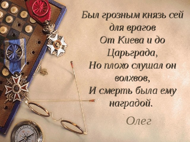 Был грозным князь сей для врагов  От Киева и до Царьграда,  Но плохо слушал он волхвов,  И смерть была ему наградой.     Олег    