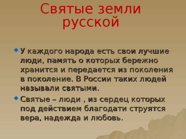 Святые земли русской У каждого народа есть свои лучшие люди, память о которых бережно хранится и передается из поколения в поколение. В России таких людей называли святыми. Святые – люди , из сердец которых под действием благодати струятся вера, надежда и любовь. 