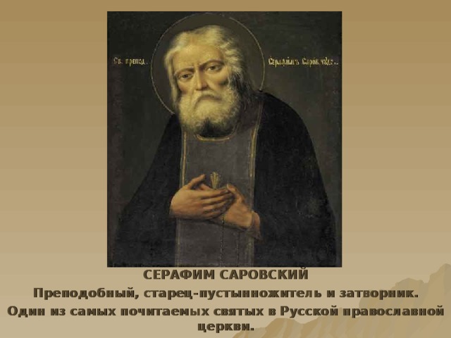 СЕРАФИМ САРОВСКИЙ Преподобный, старец-пустынножитель и затворник. Один из самых почитаемых святых в Русской православной церкви. 