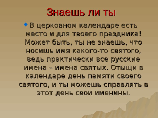 Знаешь ли ты   В церковном календаре есть место и для твоего праздника! Может быть, ты не знаешь, что носишь имя какого-то святого, ведь практически все русские имена – имена святых. Отыщи в календаре день памяти своего святого, и ты можешь справлять в этот день свои именины. 