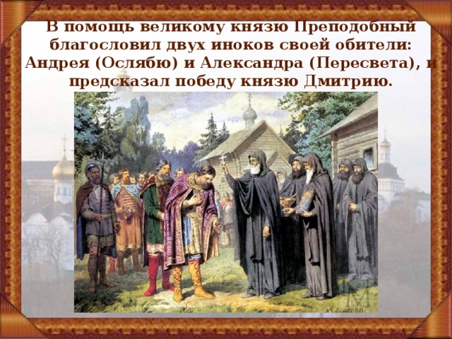 В помощь великому князю Преподобный благословил двух иноков своей обители: Андрея (Ослябю) и Александра (Пересвета), и предсказал победу князю Дмитрию. 
