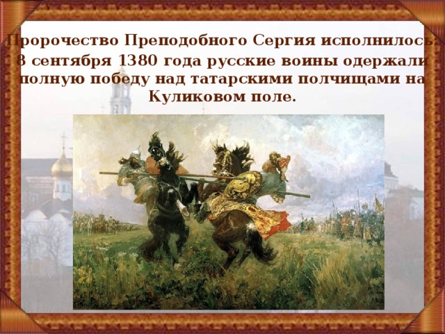 Пророчество Преподобного Сергия исполнилось: 8 сентября 1380 года русские воины одержали полную победу над татарскими полчищами на Куликовом поле. 