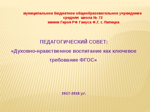 муниципальное бюджетное общеобразовательное учреждение средняя школа № 72  имени Героя РФ Гануса Ф.Г. г. Липецка  ПЕДАГОГИЧЕСКИЙ СОВЕТ:  «Духовно-нравственное воспитание как ключевое требование ФГОС»        2017-2018 у.г . 