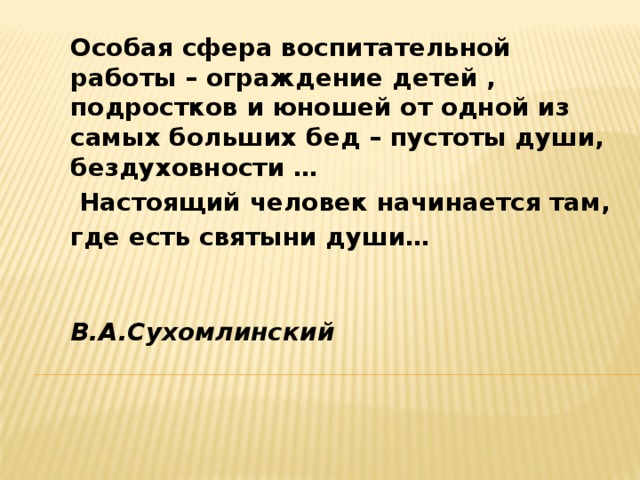 Особая сфера воспитательной работы – ограждение детей , подростков и юношей от одной из самых больших бед – пустоты души, бездуховности …  Настоящий человек начинается там, где есть святыни души…       В.А.Сухомлинский 