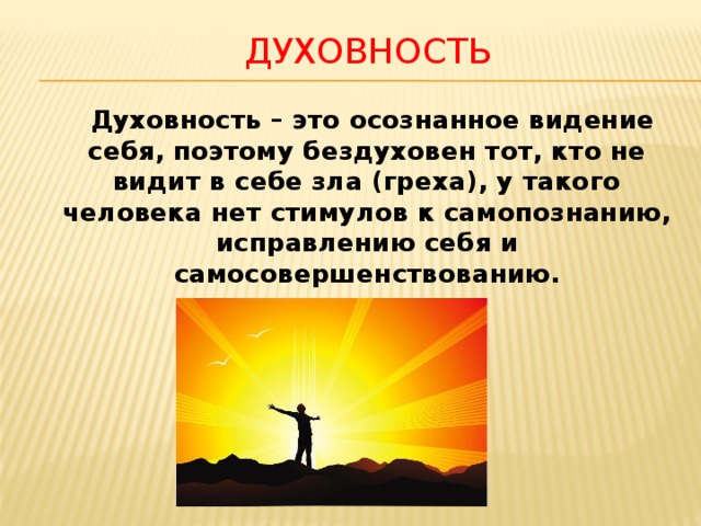 духовность  Духовность – это осознанное видение себя, поэтому бездуховен тот, кто не видит в себе зла (греха), у такого человека нет стимулов к самопознанию, исправлению себя и самосовершенствованию. 