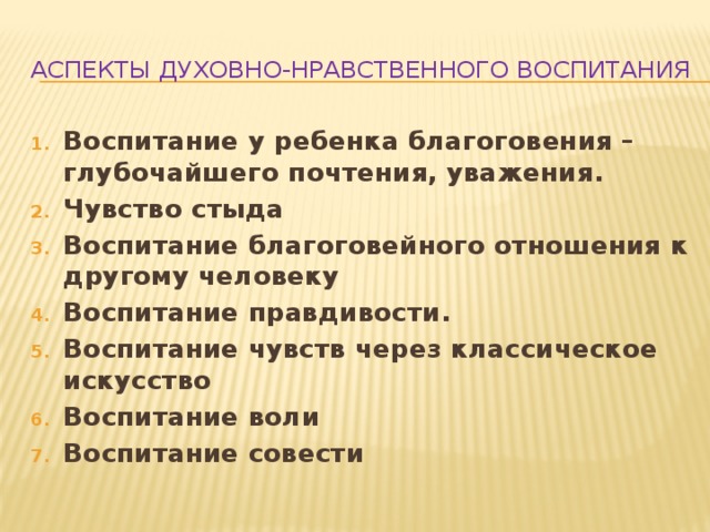 Аспекты духовно-нравственного воспитания Воспитание у ребенка благоговения – глубочайшего почтения, уважения. Чувство стыда Воспитание благоговейного отношения к другому человеку Воспитание правдивости. Воспитание чувств через классическое искусство Воспитание воли Воспитание совести 