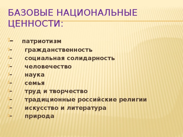 Базовые национальные ценности: –       патриотизм –      гражданственность –      социальная солидарность –      человечество –      наука –      семья –      труд и творчество –      традиционные российские религии –      искусство и литература –      природа  